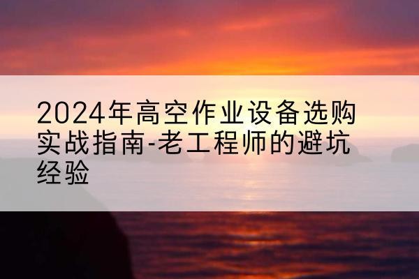 清水高空作业升降机厂家推荐-2024年高空作业设备选购实战指南-老工程师的避坑经验