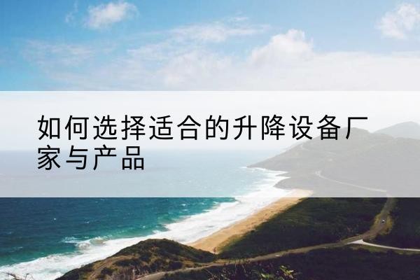 清水电动升降平台厂家-如何选择适合的升降设备厂家与产品