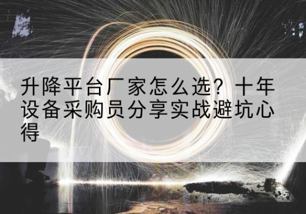 清水升降平台厂家-怎么选？十年设备采购员分享实战避坑心得