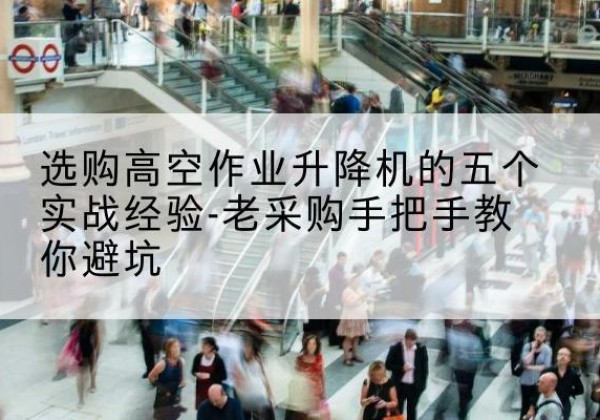 清水高空作业升降机厂家-选购高空作业升降机的五个实战经验-老采购手把手教你避坑
