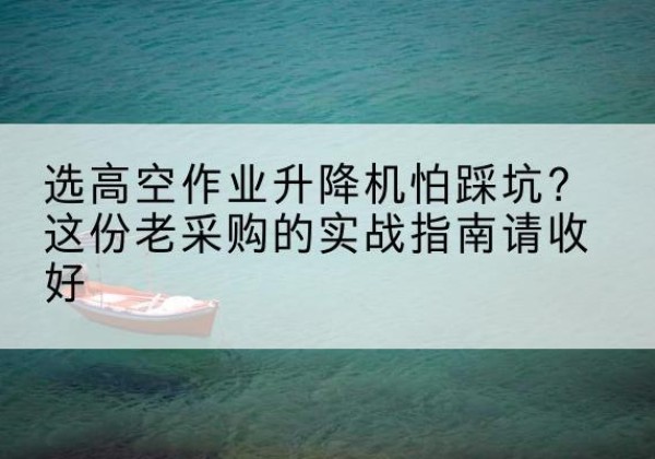 清水高空作业升降机厂家推荐-选高空作业升降机怕踩坑？这份老采购的实战指南请收好