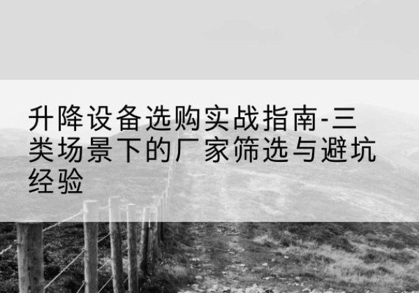清水移动式升降机厂家推荐-升降设备选购实战指南-三类场景下的厂家筛选与避坑经验