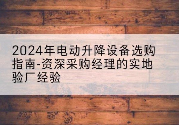 清水电动剪叉升降平台厂家-2024年电动升降设备选购指南-资深采购经理的实地验厂经验
