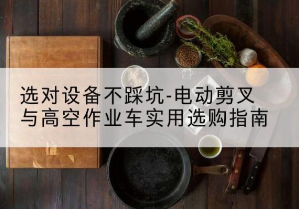 清水电动剪叉升降平台怎么选-选对设备不踩坑-电动剪叉与高空作业车实用选购指南