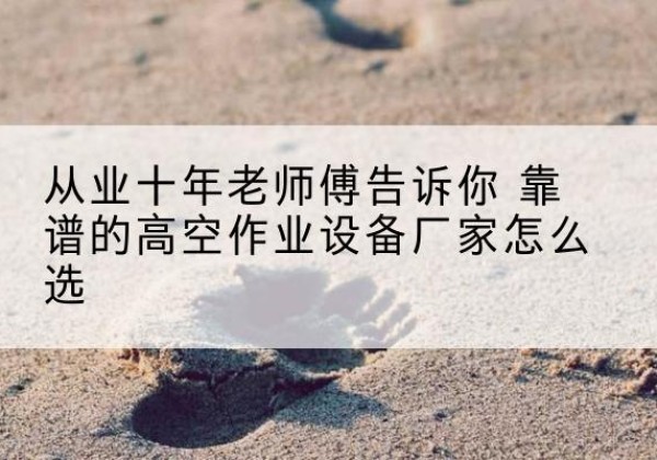 清水高空作业升降机厂家推荐-从业十年老师傅告诉你 靠谱的高空作业设备厂家怎么选