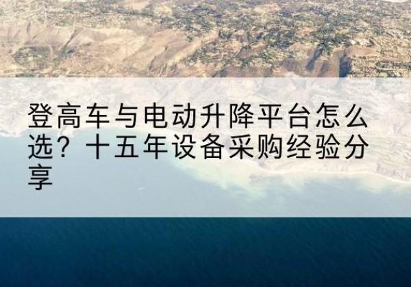 清水登高车厂家厂家-登高车与电动升降平台怎么选？十五年设备采购经验分享