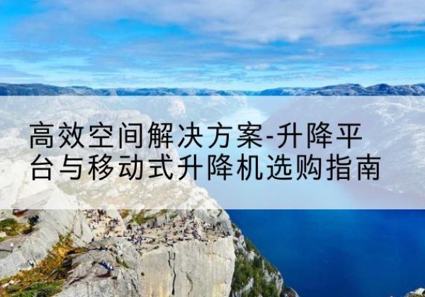 清水升降平台厂家-*空间解决方案-升降平台与移动式升降机选购指南