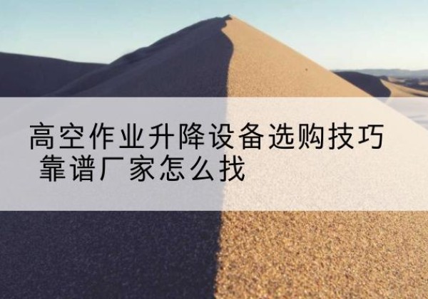 清水电动升降平台厂家推荐-高空作业升降设备选购技巧 靠谱厂家怎么找