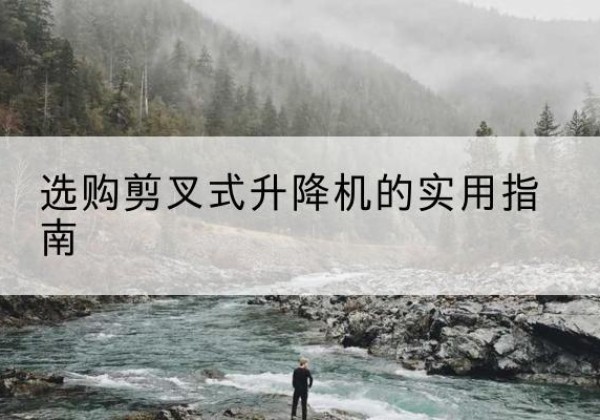 清水剪叉式升降机怎么选-选购剪叉式升降机的实用指南