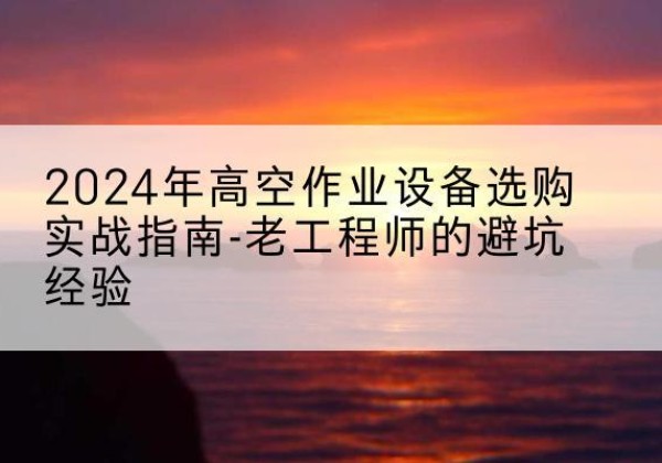 清水高空作业升降机厂家推荐-2024年高空作业设备选购实战指南-老工程师的避坑经验
