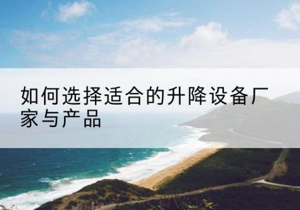 清水电动升降平台厂家-如何选择适合的升降设备厂家与产品